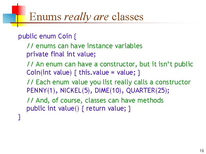 Enums really are classes public enum Coin { // enums can have instance variables