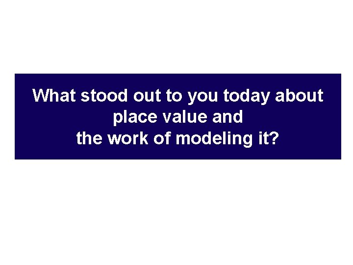 What stood out to you today about place value and the work of modeling
