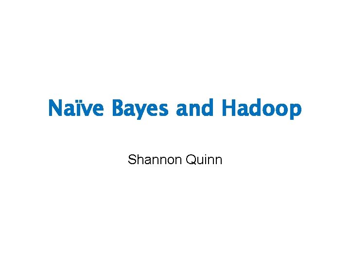 Naïve Bayes and Hadoop Shannon Quinn 