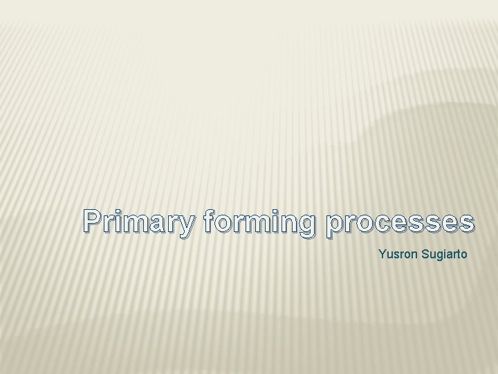 Primary forming processes Yusron Sugiarto 