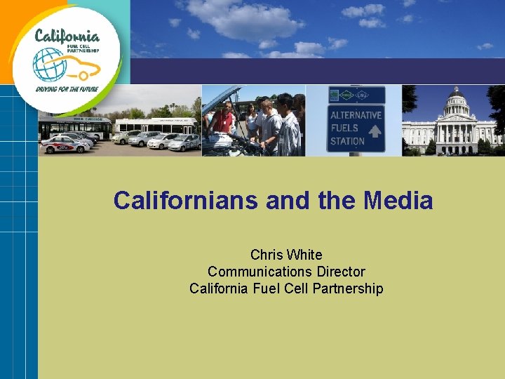 Californians and the Media Chris White Communications Director California Fuel Cell Partnership 