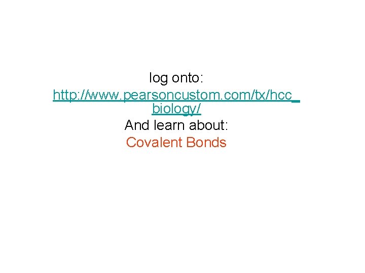 log onto: http: //www. pearsoncustom. com/tx/hcc_ biology/ And learn about: Covalent Bonds log onto: http: //www. pearsoncustom. com/tx/hcc_ biology/ And learn about: Covalent Bonds