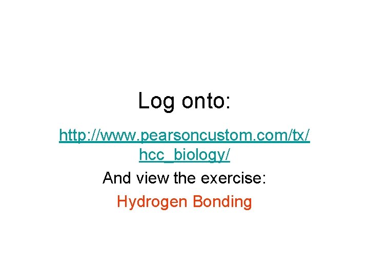 Log onto: http: //www. pearsoncustom. com/tx/ hcc_biology/ And view the exercise: Hydrogen Bonding Log onto: http: //www. pearsoncustom. com/tx/ hcc_biology/ And view the exercise: Hydrogen Bonding