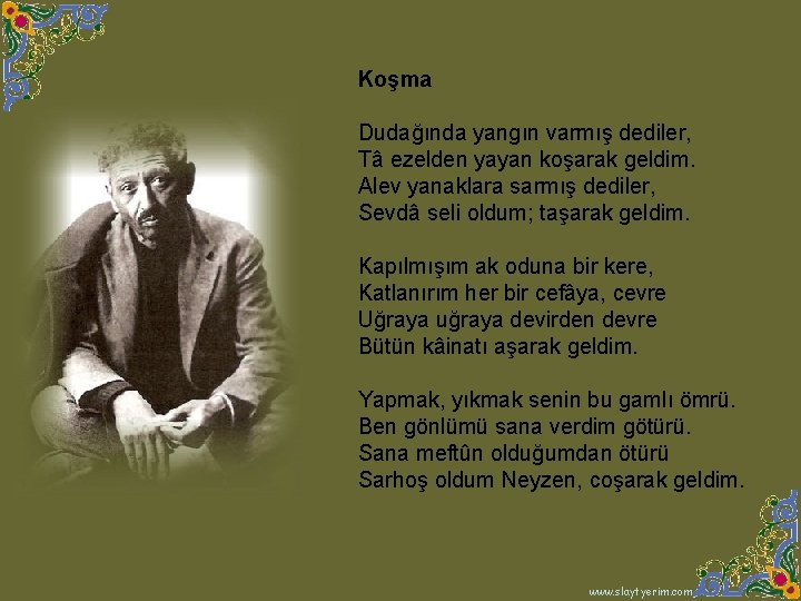 Koşma Dudağında yangın varmış dediler, Tâ ezelden yayan koşarak geldim. Alev yanaklara sarmış dediler,