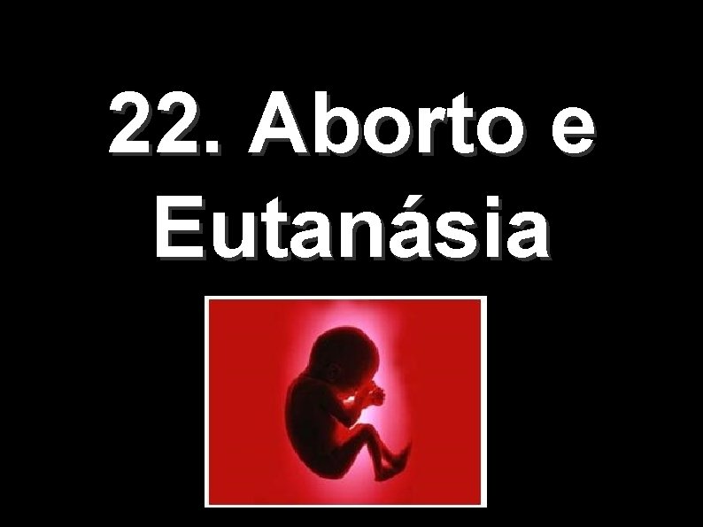 22. Aborto e Eutanásia 