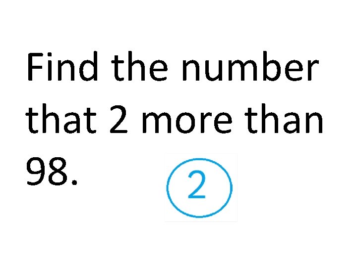 Find the number that 2 more than 98. 