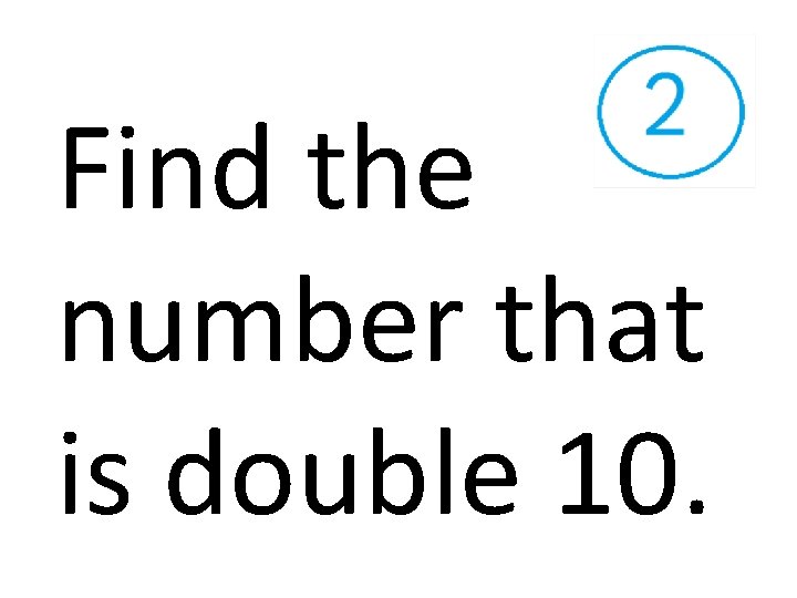 Find the number that is double 10. 