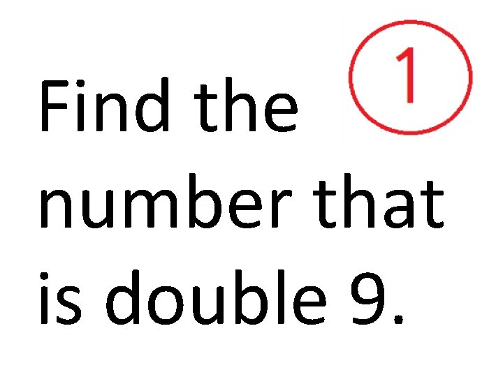 Find the number that is double 9. 