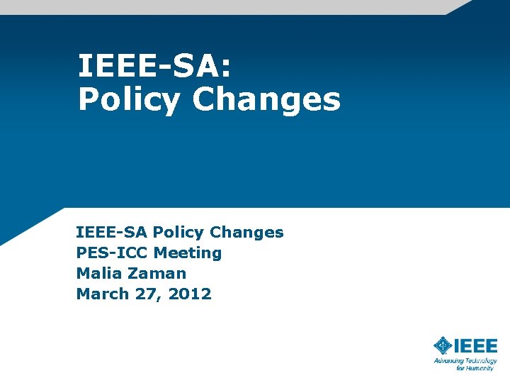 IEEE-SA: Policy Changes IEEE-SA Policy Changes PES-ICC Meeting Malia Zaman March 27, 2012 IEEE-SA: Policy Changes IEEE-SA Policy Changes PES-ICC Meeting Malia Zaman March 27, 2012