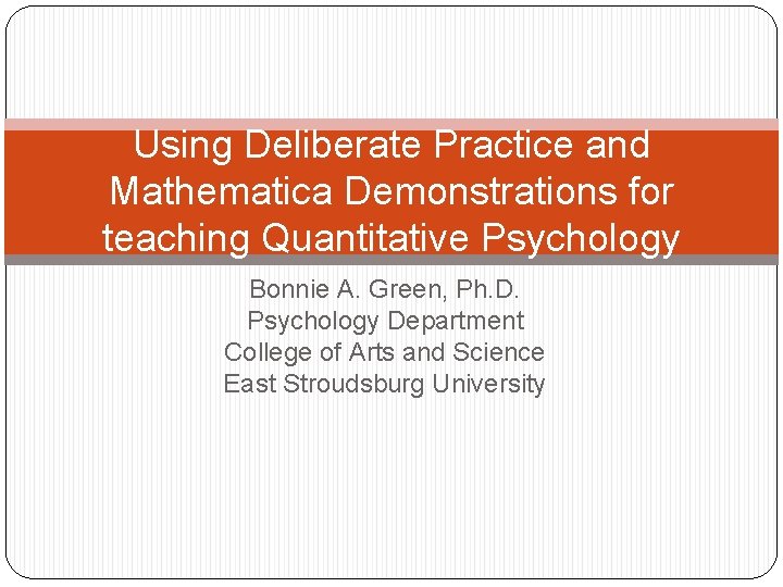 Using Deliberate Practice and Mathematica Demonstrations for teaching Quantitative Psychology Bonnie A. Green, Ph.