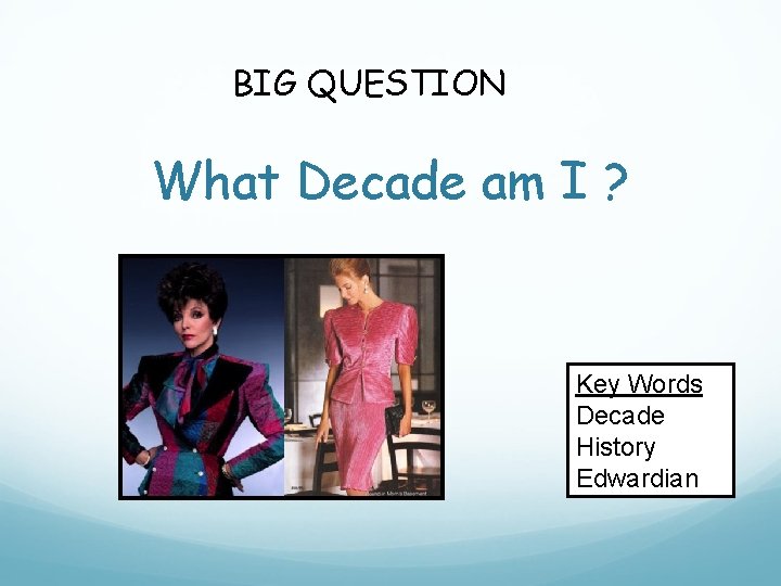 BIG QUESTION What Decade am I ? Key Words Decade History Edwardian 