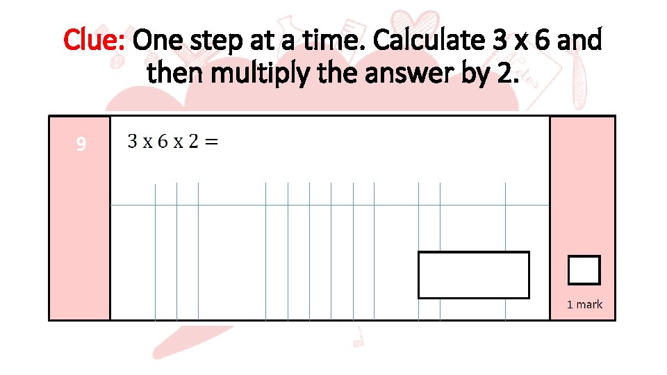 Clue: One step at a time. Calculate 3 x 6 and then multiply the