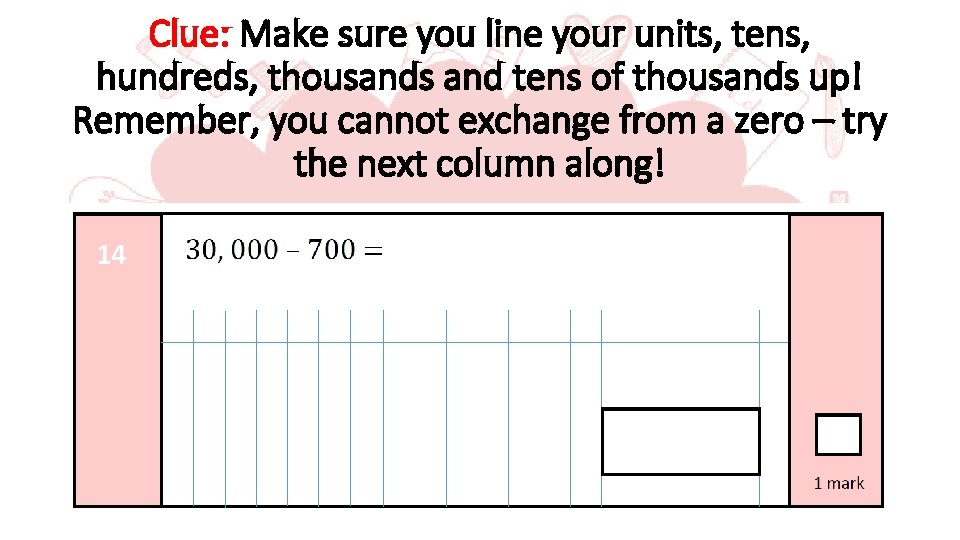 Clue: Make sure you line your units, tens, hundreds, thousands and tens of thousands