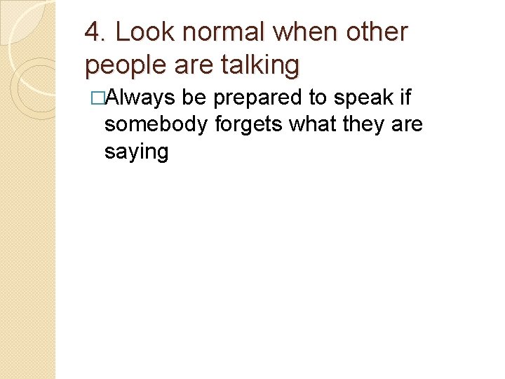 4. Look normal when other people are talking �Always be prepared to speak if