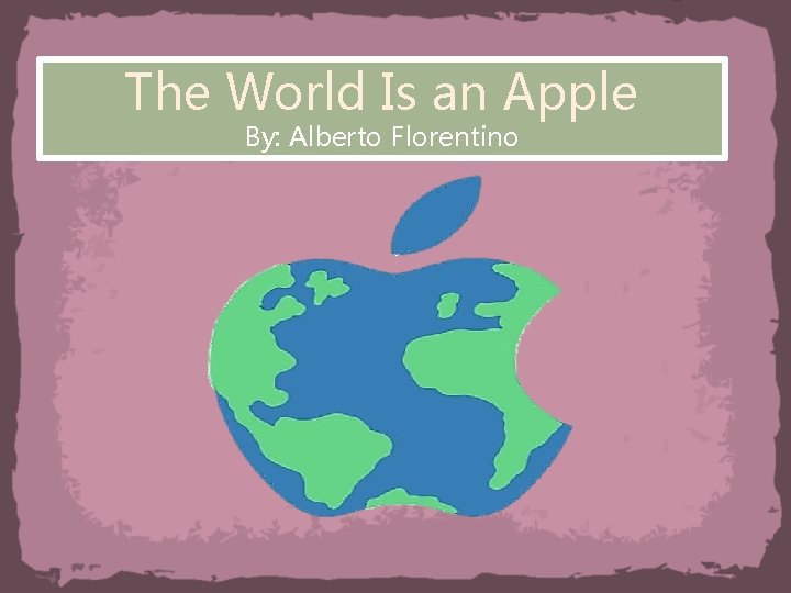 The World Is an Apple By: Alberto Florentino 