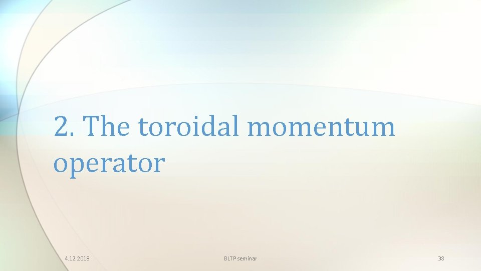 2. The toroidal momentum operator 4. 12. 2018 BLTP seminar 38 