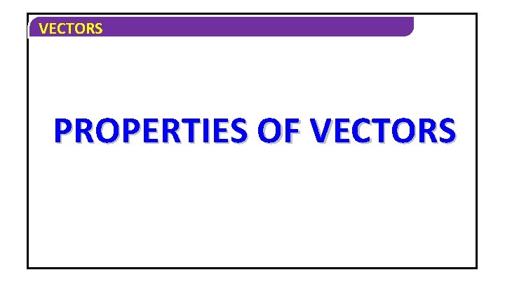 VECTORS PROPERTIES OF VECTORS 