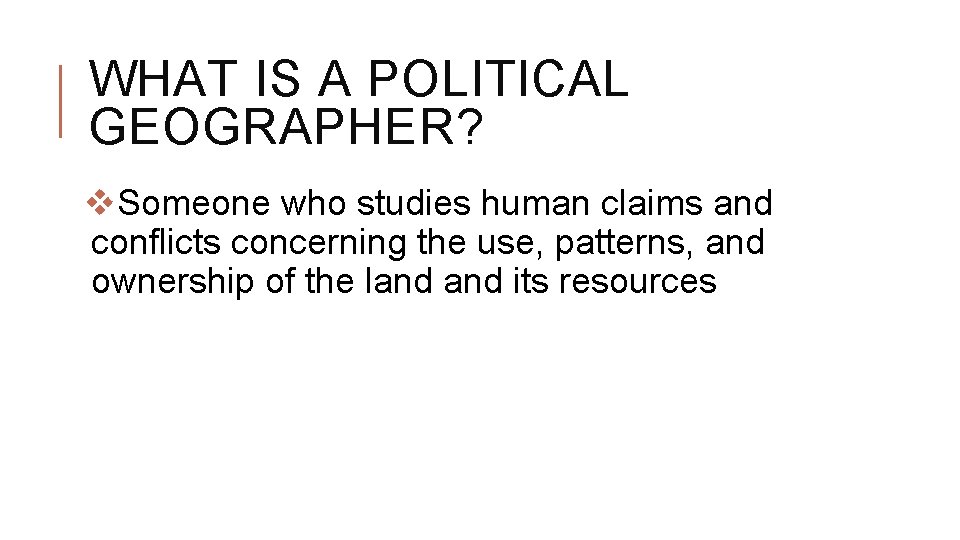 WHAT IS A POLITICAL GEOGRAPHER? v. Someone who studies human claims and conflicts concerning