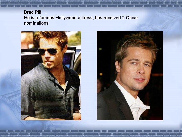 Brad Pitt. He is a famous Hollywood actress, has received 2 Oscar nominations 