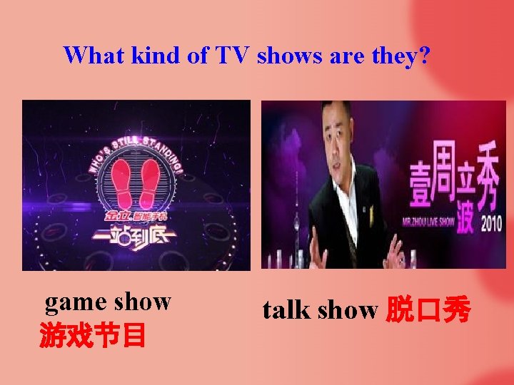 What kind of TV shows are they? game show 游戏节目 talk show 脱口秀 