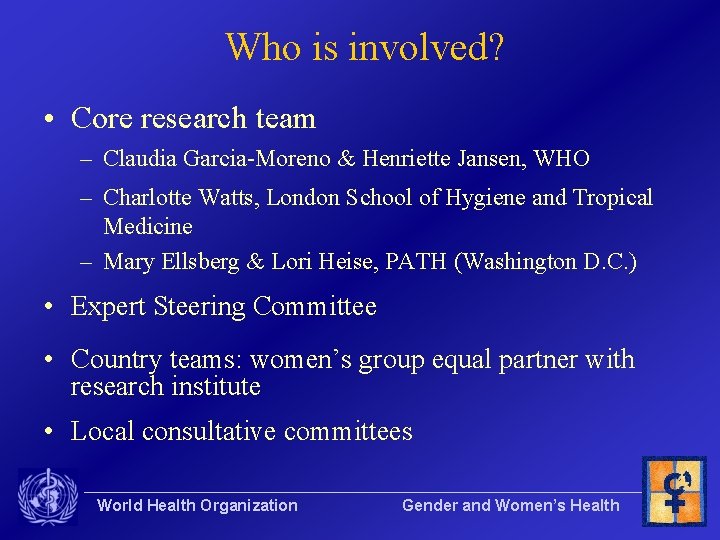 Who is involved? • Core research team – Claudia Garcia-Moreno & Henriette Jansen, WHO