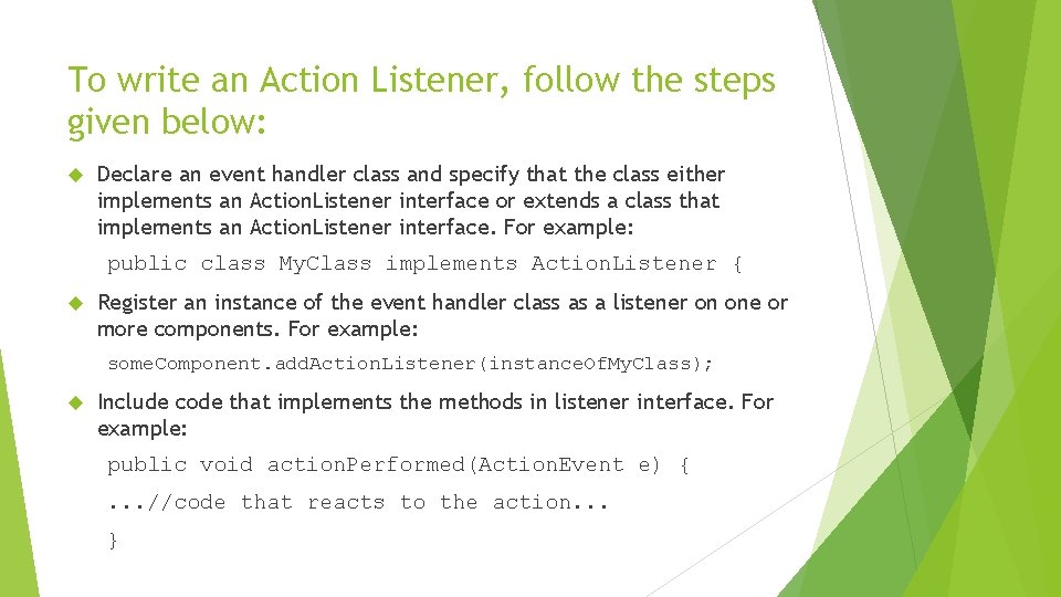 To write an Action Listener, follow the steps given below: Declare an event handler