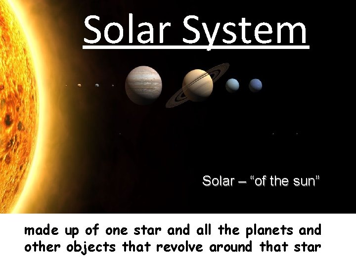 Solar System Solar – “of the sun” made up of one star and all