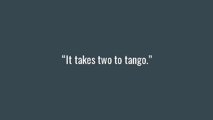 “It takes two to tango. ” 