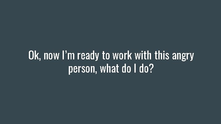 Ok, now I’m ready to work with this angry person, what do I do?