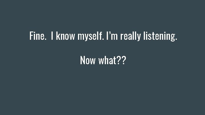 Fine. I know myself. I’m really listening. Now what? ? Fine. I know myself. I’m really listening. Now what? ?