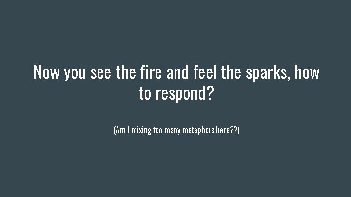 Now you see the fire and feel the sparks, how to respond? (Am I