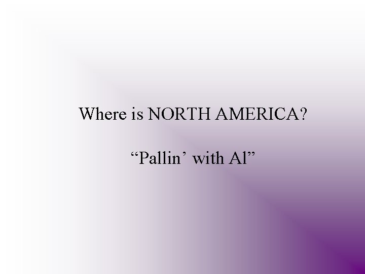 Where is NORTH AMERICA? “Pallin’ with Al” 
