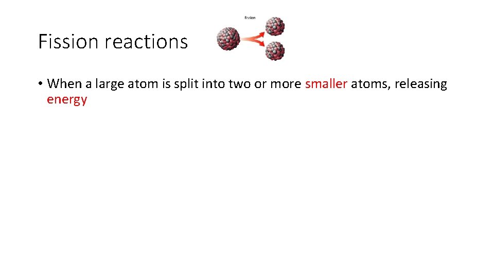 Fission reactions • When a large atom is split into two or more smaller