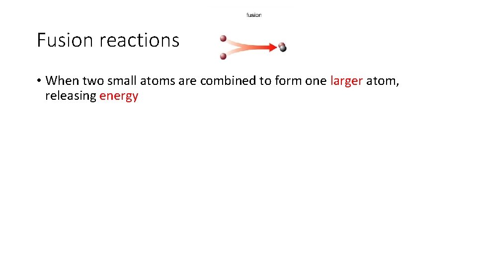 Fusion reactions • When two small atoms are combined to form one larger atom,