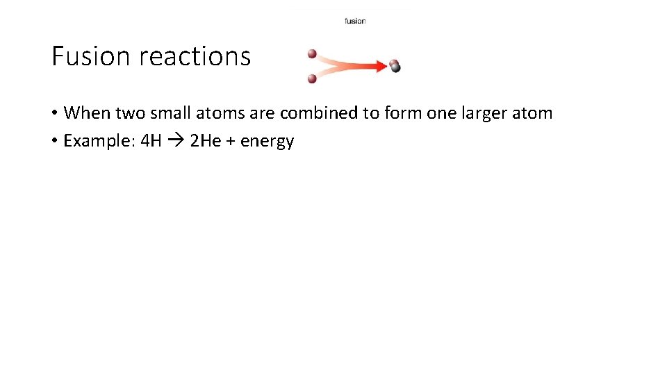 Fusion reactions • When two small atoms are combined to form one larger atom