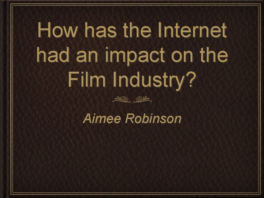 How has the Internet had an impact on the Film Industry? Aimee Robinson 