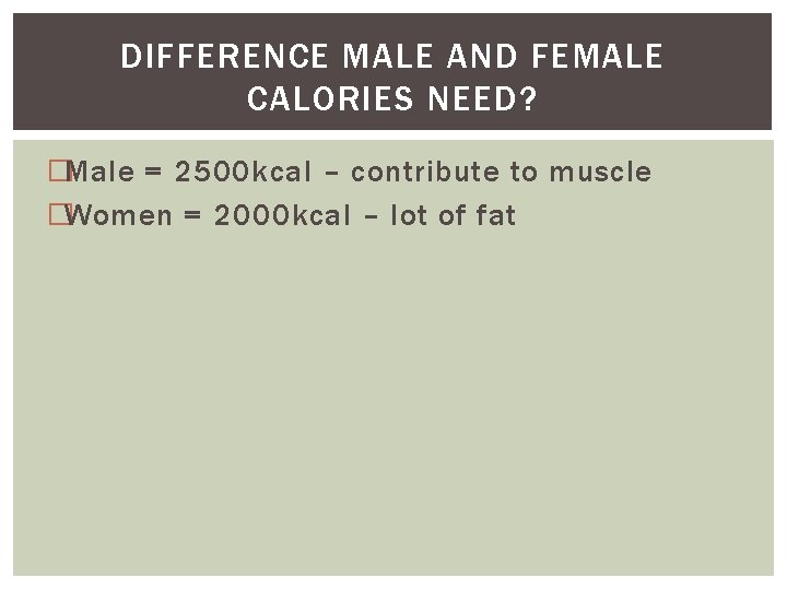 DIFFERENCE MALE AND FEMALE CALORIES NEED? �Male = 2500 kcal – contribute to muscle