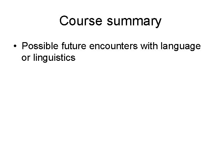 Course summary • Possible future encounters with language or linguistics 