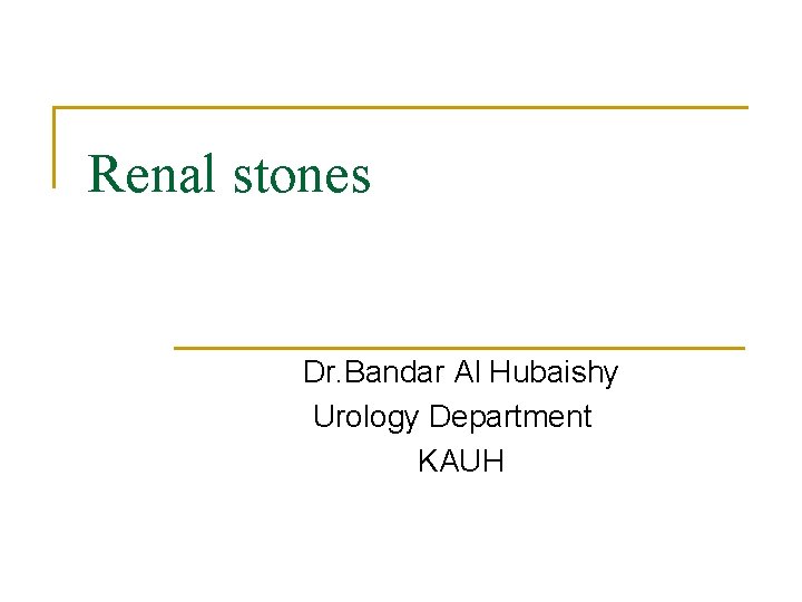 Renal stones Dr. Bandar Al Hubaishy Urology Department KAUH 