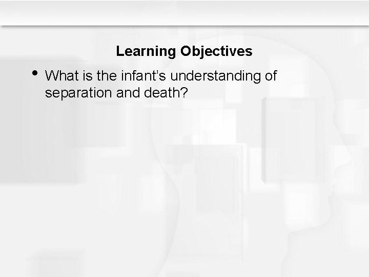 Learning Objectives • What is the infant’s understanding of separation and death? 