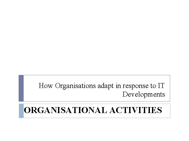 How Organisations adapt in response to IT Developments ORGANISATIONAL ACTIVITIES 