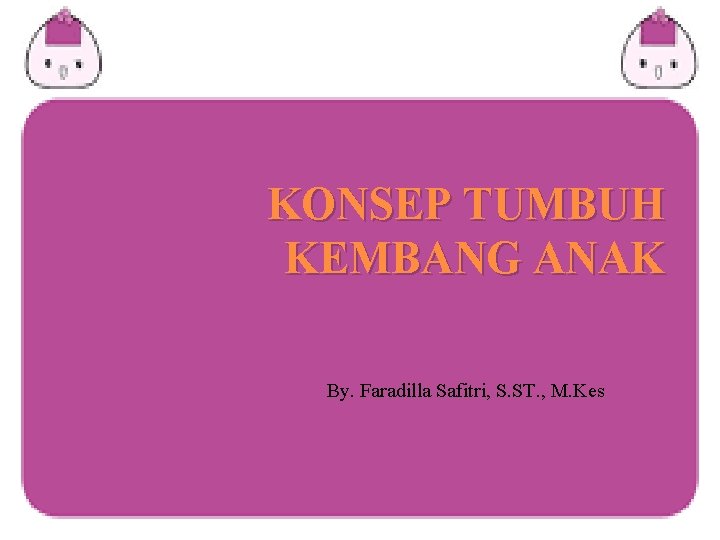 KONSEP TUMBUH KEMBANG ANAK By. Faradilla Safitri, S. ST. , M. Kes 