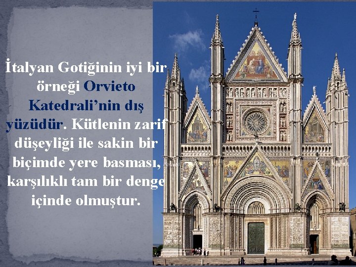 İtalyan Gotiğinin iyi bir örneği Orvieto Katedrali’nin dış yüzüdür. Kütlenin zarif düşeyliği ile sakin
