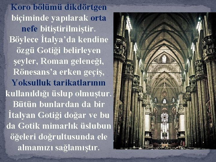 Koro bölümü dikdörtgen biçiminde yapılarak orta nefe bitiştirilmiştir. Böylece İtalya’da kendine özgü Gotiği belirleyen