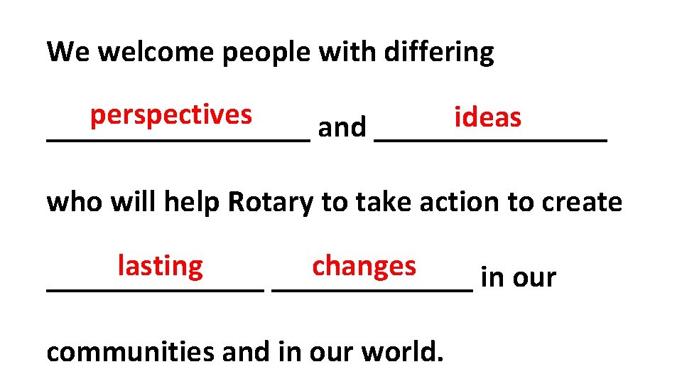 We welcome people with differing perspectives ideas _________ and ________ who will help Rotary