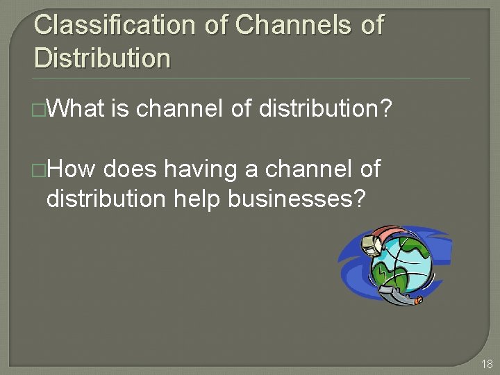 Classification of Channels of Distribution �What is channel of distribution? �How does having a