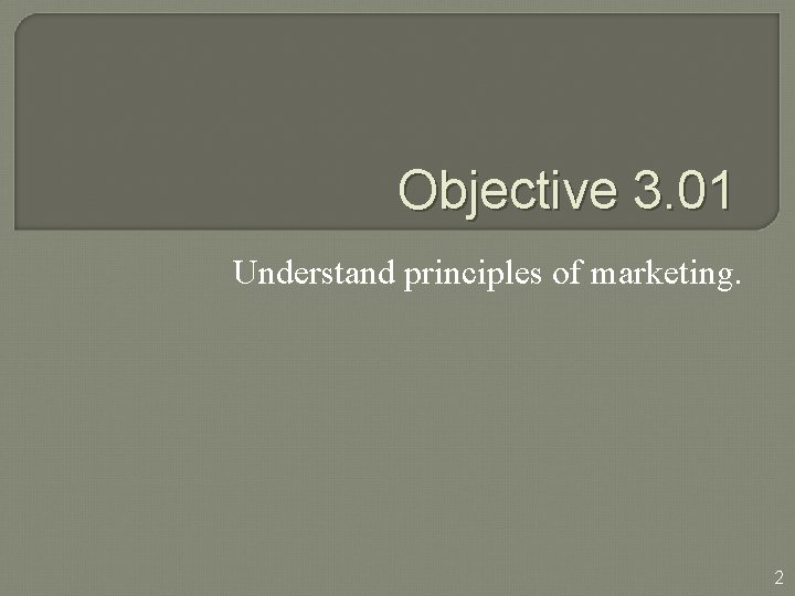 Objective 3. 01 Understand principles of marketing. 2 