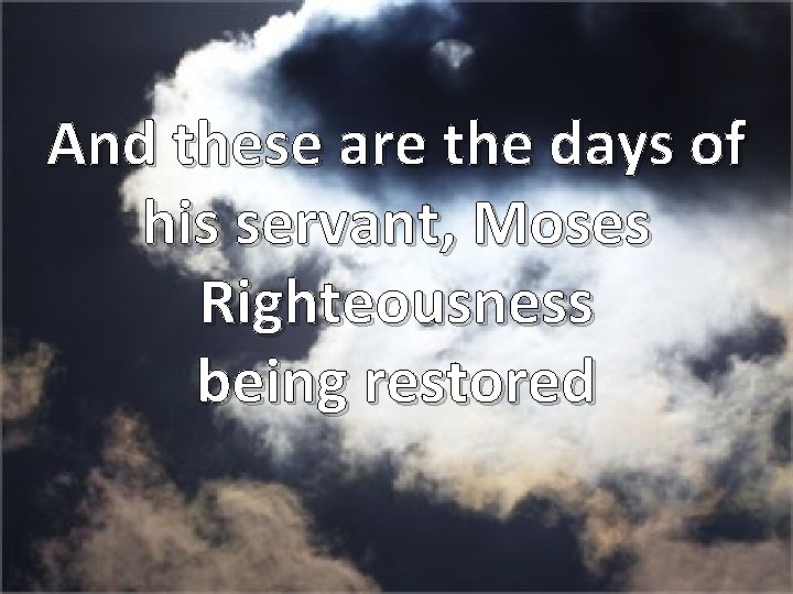 And these are the days of his servant, Moses Righteousness being restored 