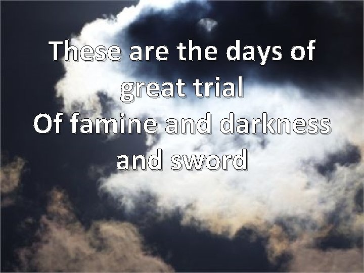 These are the days of great trial Of famine and darkness and sword 