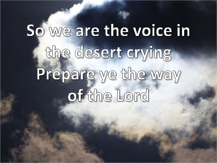 So we are the voice in the desert crying Prepare ye the way of